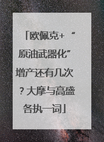 欧佩克+“原油武器化”增产还有几次？大摩与高盛各执一词