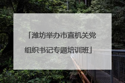 潍坊举办市直机关党组织书记专题培训班