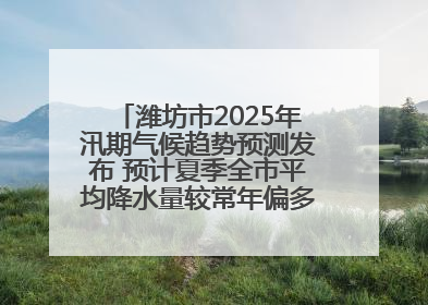 潍坊市2025年汛期气候趋势预测发布 预计夏季全市平均降水量较常年偏多1～2成
