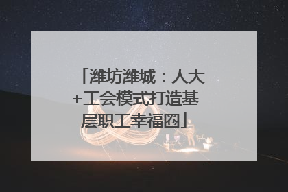 潍坊潍城：人大+工会模式打造基层职工幸福圈