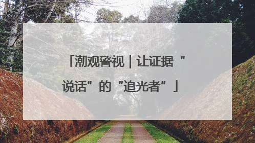 潮观警视｜让证据“说话”的“追光者”