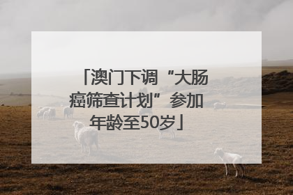 澳门下调“大肠癌筛查计划”参加年龄至50岁