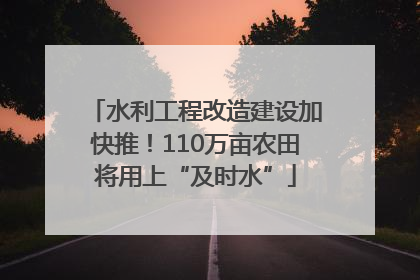 水利工程改造建设加快推！110万亩农田将用上“及时水”