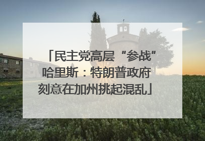 民主党高层“参战” 哈里斯：特朗普政府刻意在加州挑起混乱