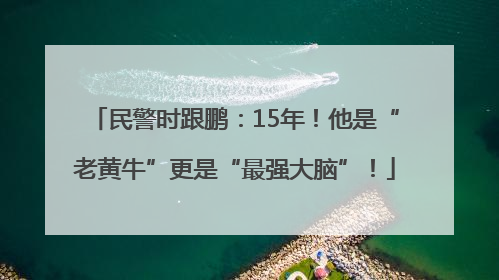 民警时跟鹏：15年！他是“老黄牛”更是“最强大脑”！