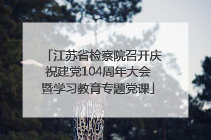 江苏省检察院召开庆祝建党104周年大会暨学习教育专题党课