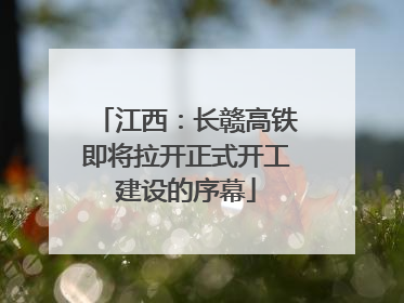 江西：长赣高铁即将拉开正式开工建设的序幕