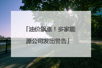 油价飙涨！多家能源公司发出警告