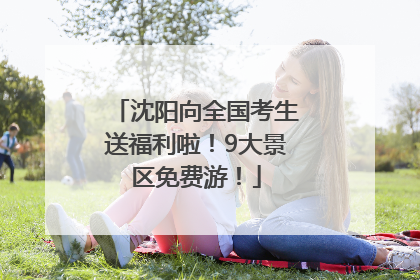 沈阳向全国考生送福利啦！9大景区免费游！