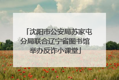 沈阳市公安局苏家屯分局联合辽宁省图书馆举办反诈小课堂