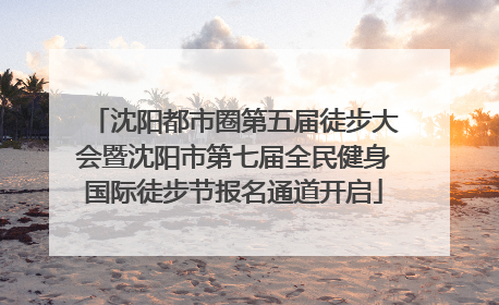 沈阳都市圈第五届徒步大会暨沈阳市第七届全民健身国际徒步节报名通道开启
