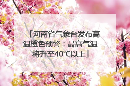 河南省气象台发布高温橙色预警：最高气温将升至40℃以上