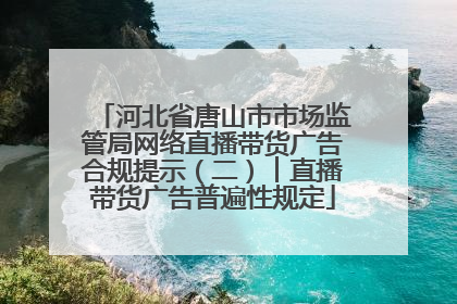 河北省唐山市市场监管局网络直播带货广告合规提示（二）︱直播带货广告普遍性规定
