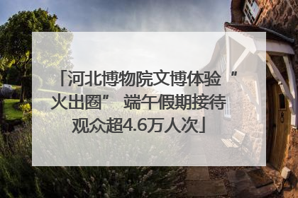 河北博物院文博体验“火出圈” 端午假期接待观众超4.6万人次