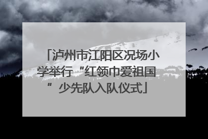 泸州市江阳区况场小学举行“红领巾爱祖国”少先队入队仪式