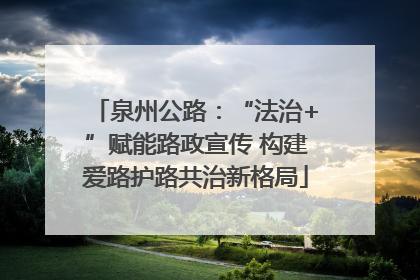 泉州公路：“法治+”赋能路政宣传 构建爱路护路共治新格局