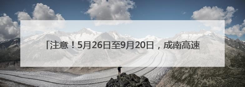 注意！5月26日至9月20日，成南高速桂花枢纽回马至大英、成都方向匝道封闭