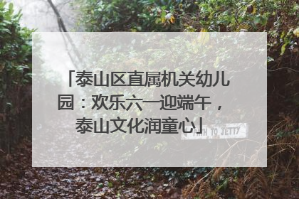 泰山区直属机关幼儿园：欢乐六一迎端午，泰山文化润童心