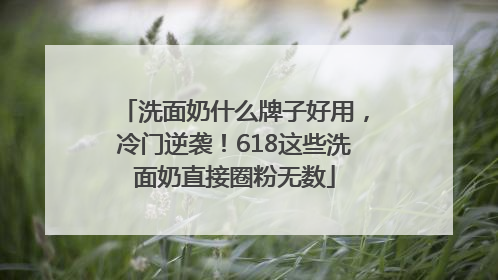 洗面奶什么牌子好用，冷门逆袭！618这些洗面奶直接圈粉无数