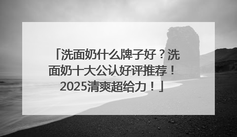 洗面奶什么牌子好？洗面奶十大公认好评推荐！2025清爽超给力！