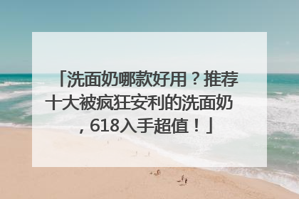 洗面奶哪款好用？推荐十大被疯狂安利的洗面奶，618入手超值！