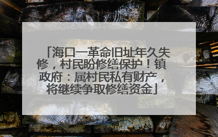 海口一革命旧址年久失修，村民盼修缮保护！镇政府：属村民私有财产，将继续争取修缮资金