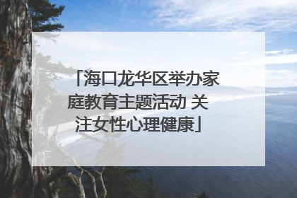 海口龙华区举办家庭教育主题活动 关注女性心理健康