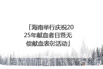 海南举行庆祝2025年献血者日暨无偿献血表彰活动