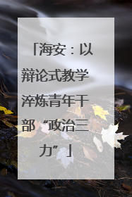 海安：以辩论式教学淬炼青年干部“政治三力”