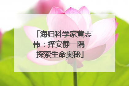 海归科学家黄志伟：择安静一隅 探索生命奥秘