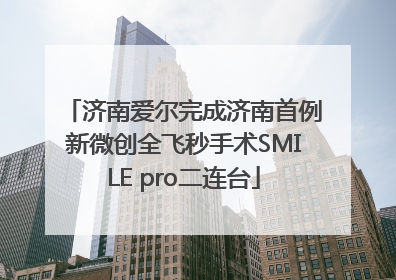 济南爱尔完成济南首例新微创全飞秒手术SMILE pro二连台