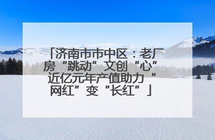 济南市市中区：老厂房“跳动”文创“心” 近亿元年产值助力“网红”变“长红”