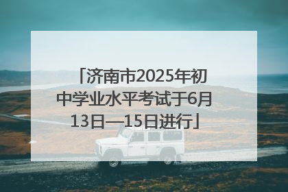 济南市2025年初中学业水平考试于6月13日—15日进行
