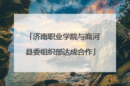 济南职业学院与商河县委组织部达成合作