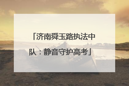 济南舜玉路执法中队：静音守护高考