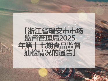 浙江省瑞安市市场监督管理局2025年第十七期食品监督抽检情况的通告