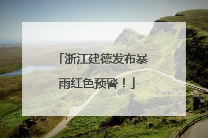 浙江建德发布暴雨红色预警！