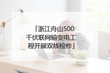 浙江舟山500千伏联网输变电工程开展双线检修
