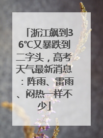 浙江飙到36℃又暴跌到二字头，高考天气最新消息：阵雨、雷雨、闷热一样不少