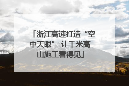 浙江高速打造“空中天眼” 让千米高山施工看得见