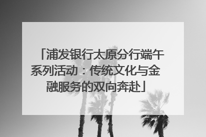 浦发银行太原分行端午系列活动：传统文化与金融服务的双向奔赴