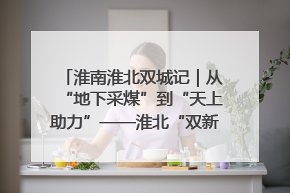 淮南淮北双城记｜从“地下采煤”到“天上助力”——淮北“双新”产业突围记