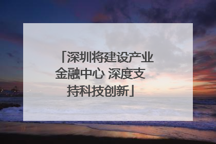 深圳将建设产业金融中心 深度支持科技创新