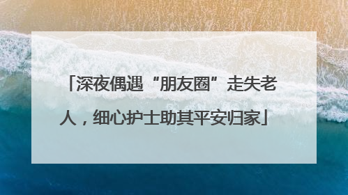 深夜偶遇“朋友圈”走失老人，细心护士助其平安归家