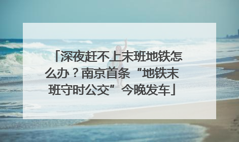 深夜赶不上末班地铁怎么办？南京首条“地铁末班守时公交”今晚发车