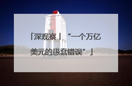 深观察丨“一个万亿美元的愚蠢错误”