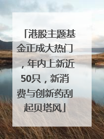 港股主题基金正成大热门，年内上新近50只，新消费与创新药刮起贝塔风
