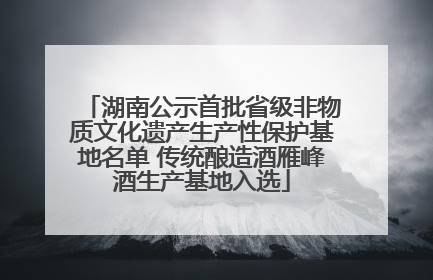 湖南公示首批省级非物质文化遗产生产性保护基地名单 传统酿造酒雁峰酒生产基地入选