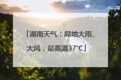 湖南天气：局地大雨、大风，最高温37℃