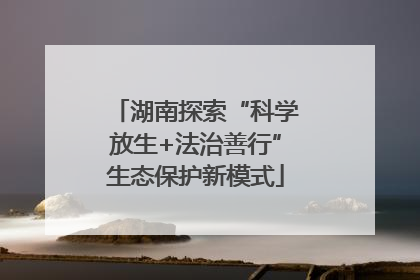 湖南探索“科学放生+法治善行”生态保护新模式